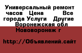 Универсальный ремонт часов › Цена ­ 100 - Все города Услуги » Другие   . Воронежская обл.,Нововоронеж г.